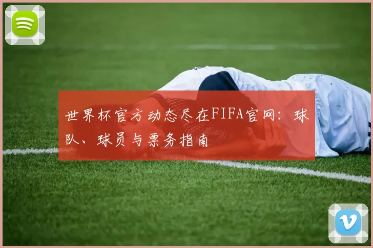 世界杯官方动态尽在FIFA官网：球队、球员与票务指南