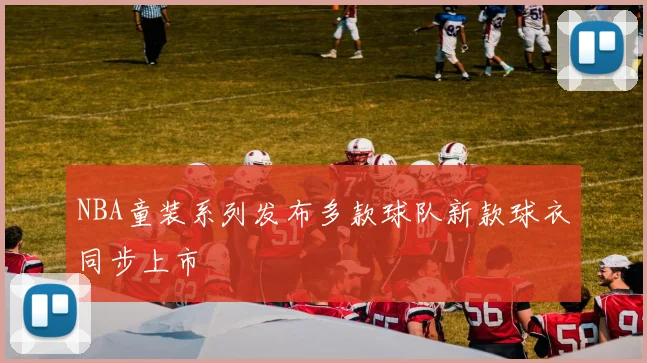 NBA童装系列发布多款球队新款球衣同步上市