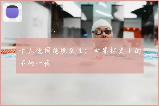 十人德国绝境反击：世界杯史上的不朽一夜