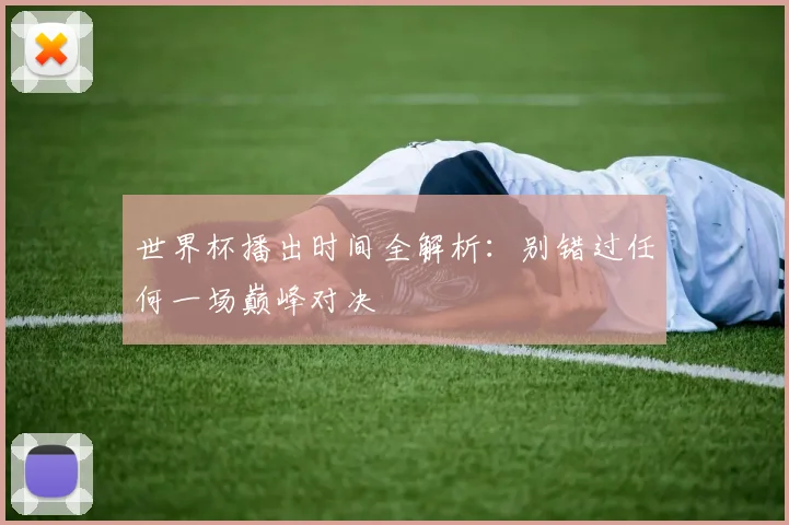 世界杯播出时间全解析：别错过任何一场巅峰对决