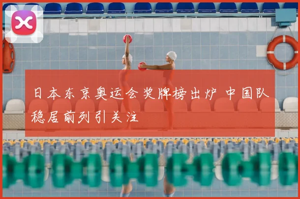日本东京奥运会奖牌榜出炉 中国队稳居前列引关注