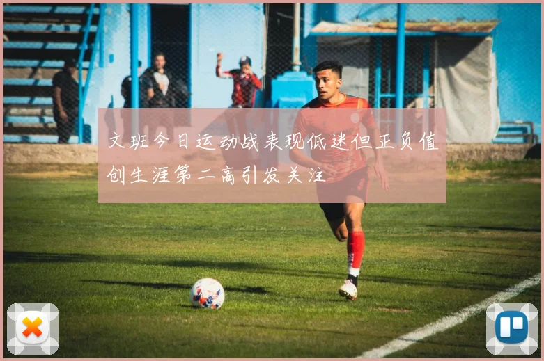 文班今日运动战表现低迷但正负值创生涯第二高引发关注