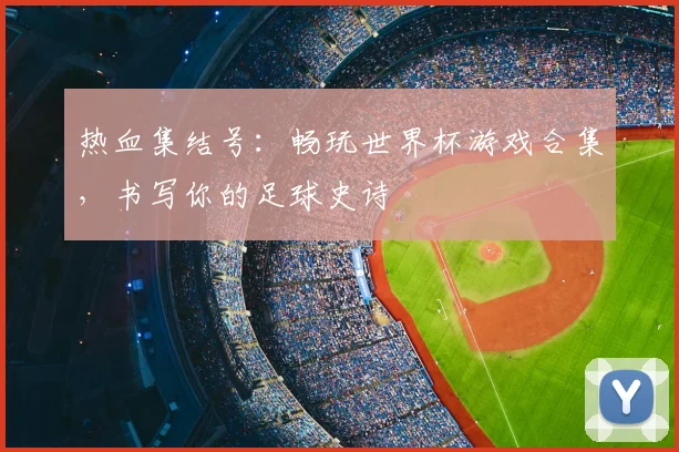 热血集结号：畅玩世界杯游戏合集，书写你的足球史诗