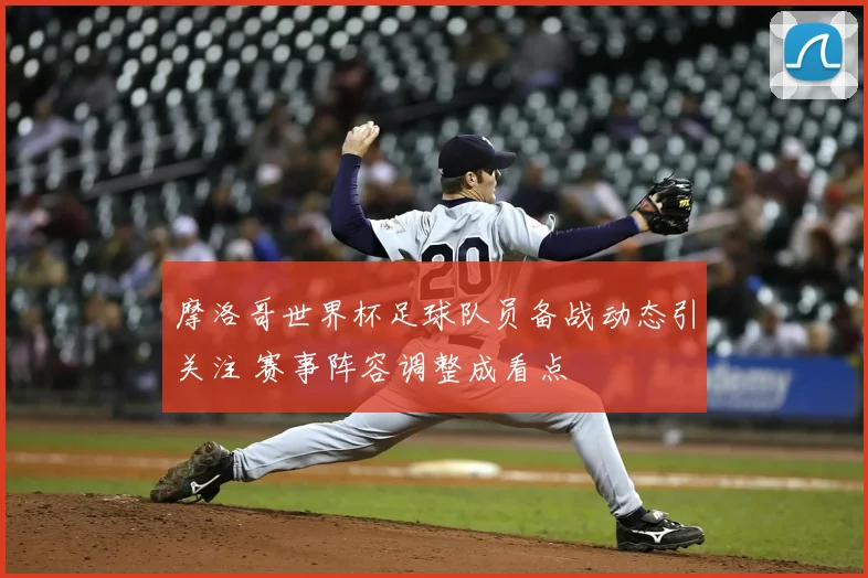 摩洛哥世界杯足球队员备战动态引关注 赛事阵容调整成看点