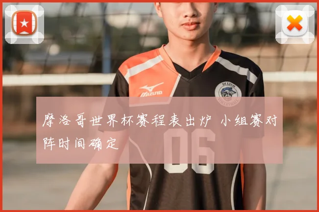 摩洛哥世界杯赛程表出炉 小组赛对阵时间确定