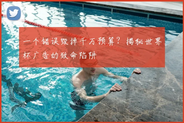 一个错误毁掉千万预算？揭秘世界杯广告的致命陷阱