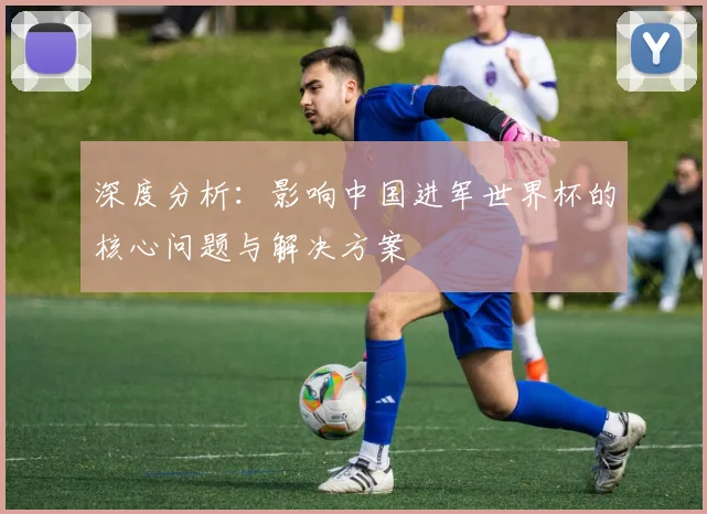 深度分析：影响中国进军世界杯的核心问题与解决方案