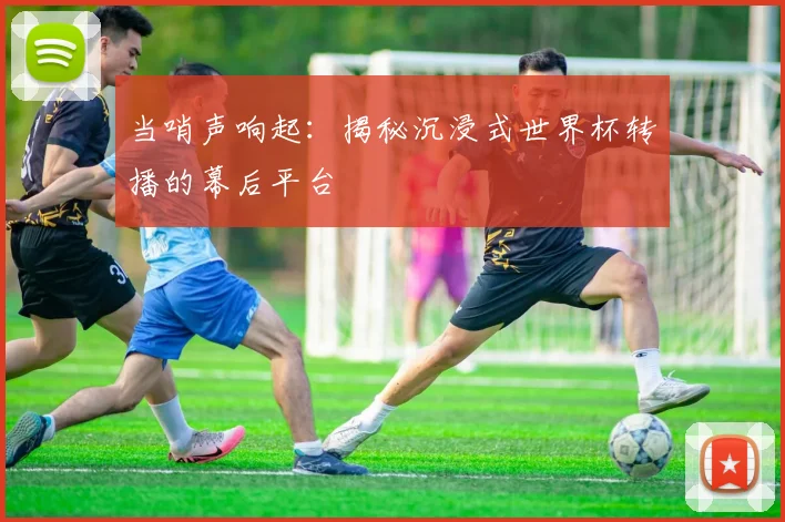 当哨声响起:揭秘沉浸式世界杯转播的幕后平台