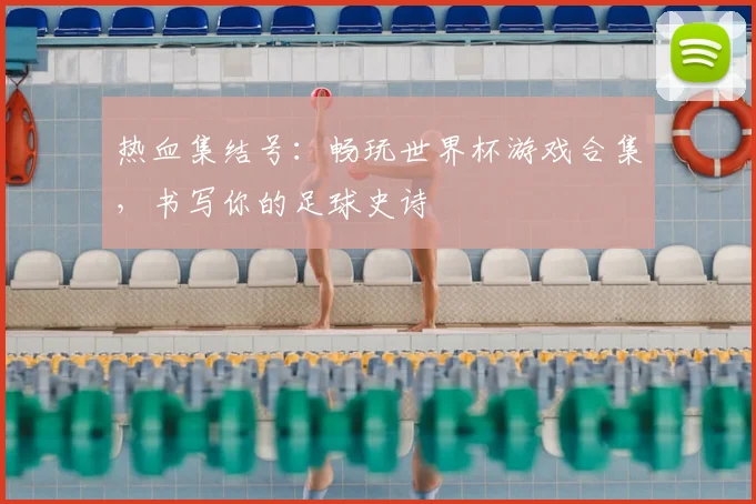 热血集结号：畅玩世界杯游戏合集，书写你的足球史诗
