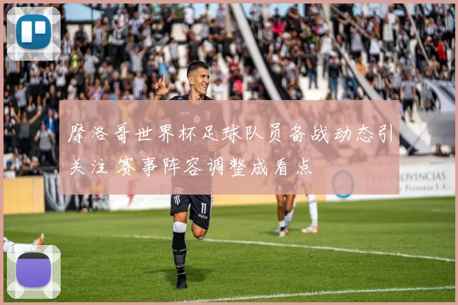 摩洛哥世界杯足球队员备战动态引关注 赛事阵容调整成看点