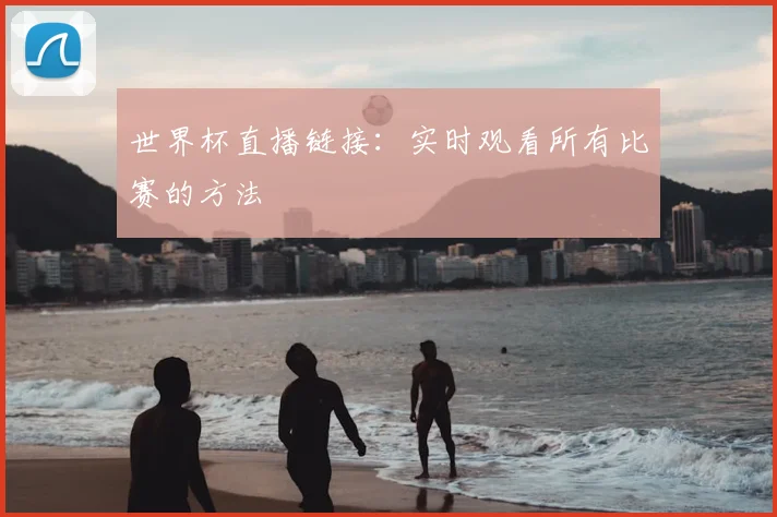 世界杯直播链接：实时观看所有比赛的方法