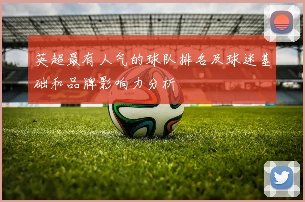 英超最有人气的球队排名及球迷基础和品牌影响力分析