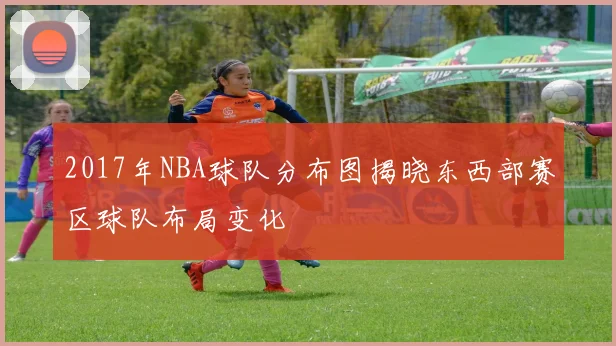 2017年NBA球队分布图揭晓东西部赛区球队布局变化