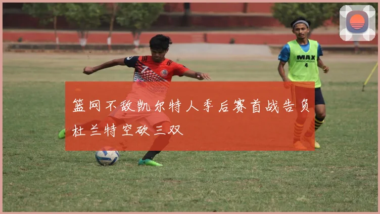 篮网不敌凯尔特人季后赛首战告负杜兰特空砍三双