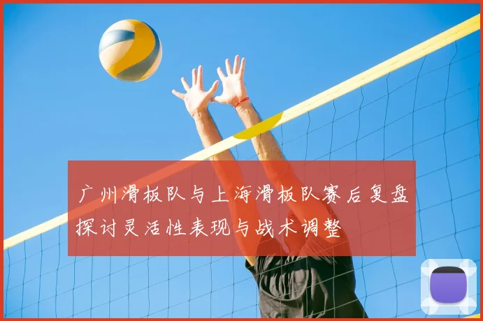广州滑板队与上海滑板队赛后复盘探讨灵活性表现与战术调整