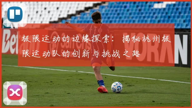 极限运动的边缘探索：揭秘杭州极限运动队的创新与挑战之路