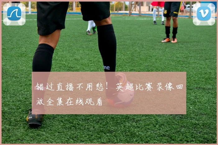 错过直播不用愁！英超比赛录像回放全集在线观看