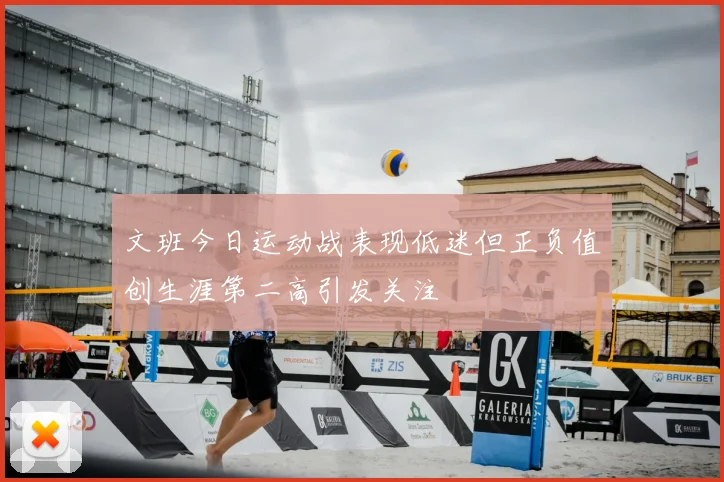 文班今日运动战表现低迷但正负值创生涯第二高引发关注