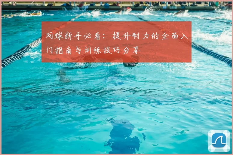 网球新手必看:提升耐力的全面入门指南与训练技巧分享