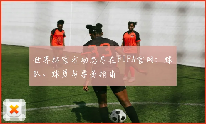 世界杯官方动态尽在FIFA官网：球队、球员与票务指南