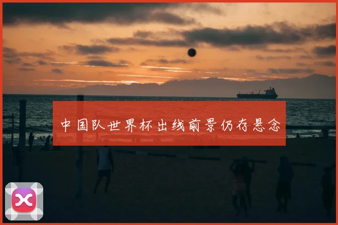 中国队世界杯出线前景仍存悬念
