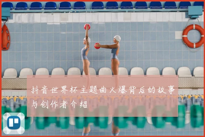 抖音世界杯主题曲火爆背后的故事与创作者介绍
