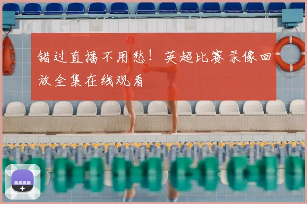错过直播不用愁！英超比赛录像回放全集在线观看