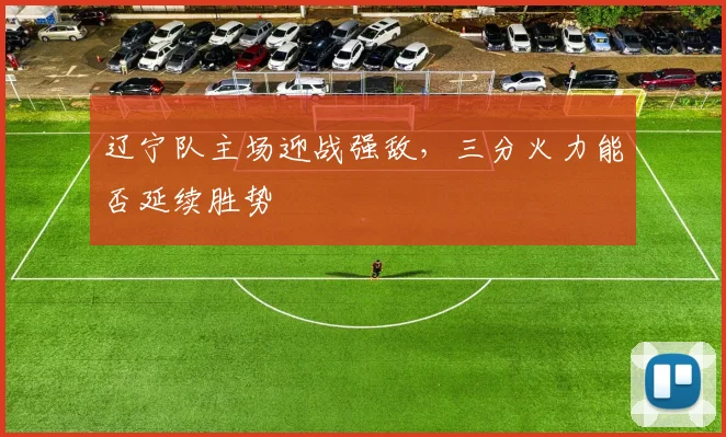 辽宁队主场迎战强敌，三分火力能否延续胜势