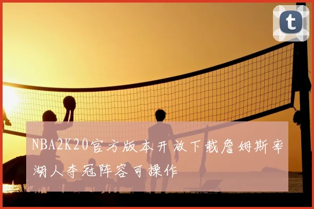 NBA2K20官方版本开放下载詹姆斯率湖人夺冠阵容可操作