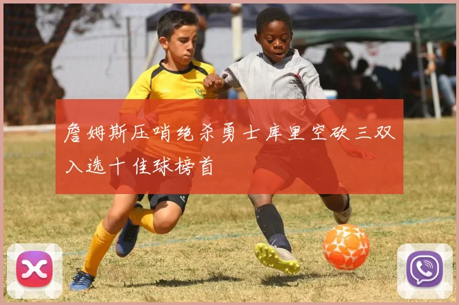詹姆斯压哨绝杀勇士库里空砍三双入选十佳球榜首