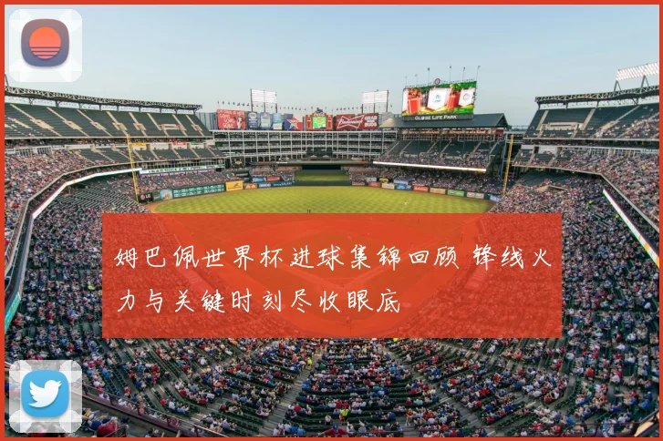姆巴佩世界杯进球集锦回顾 锋线火力与关键时刻尽收眼底