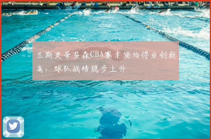 兰斯史蒂芬森CBA赛季场均得分创新高，球队战绩稳步上升