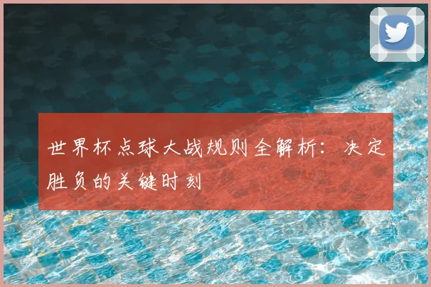 世界杯点球大战规则全解析:决定胜负的关键时刻