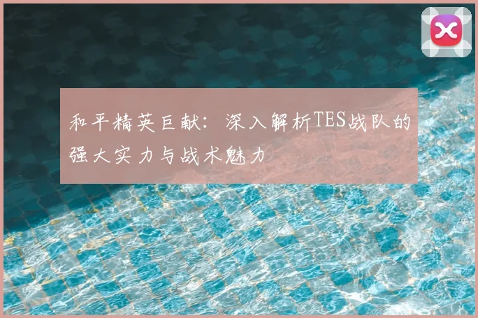 和平精英巨献：深入解析TES战队的强大实力与战术魅力
