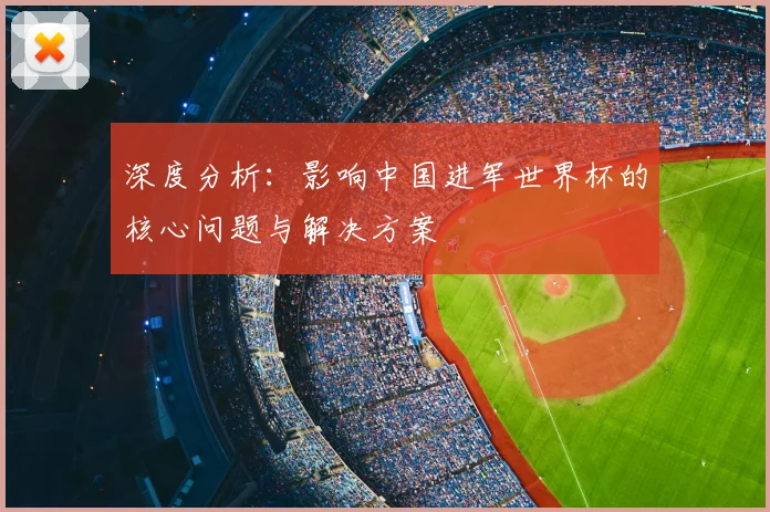深度分析：影响中国进军世界杯的核心问题与解决方案