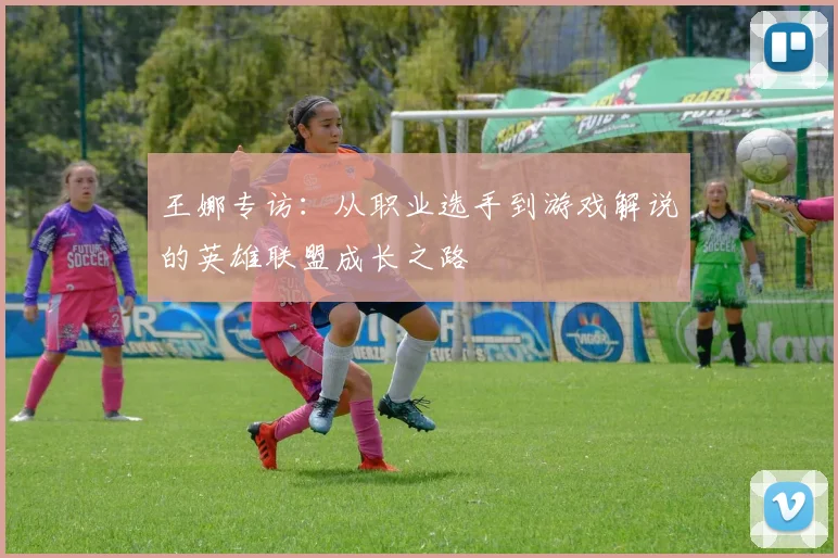 王娜专访：从职业选手到游戏解说的英雄联盟成长之路