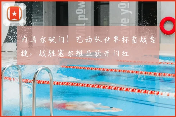 内马尔破门！巴西队世界杯首战告捷，战胜塞尔维亚获开门红