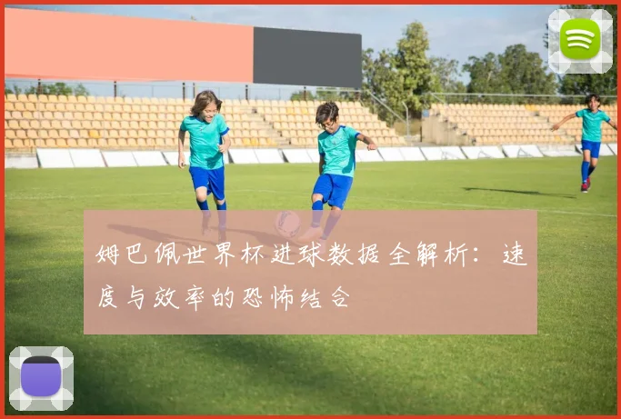 姆巴佩世界杯进球数据全解析:速度与效率的恐怖结合