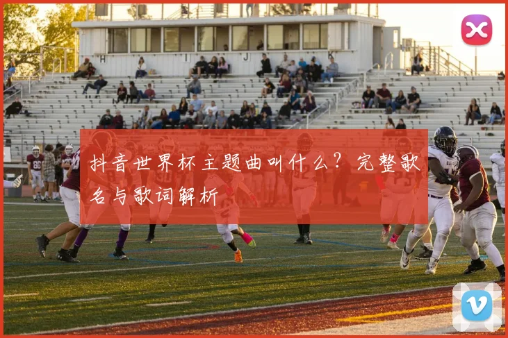 抖音世界杯主题曲叫什么?完整歌名与歌词解析