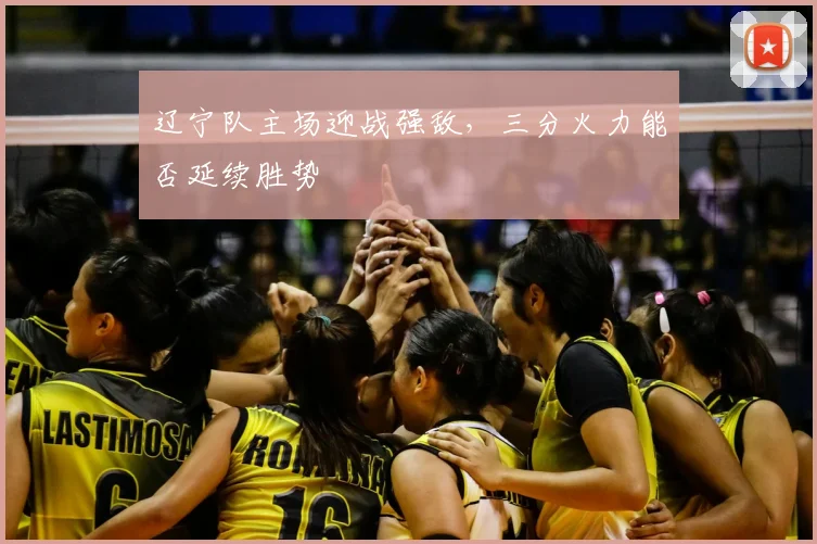 辽宁队主场迎战强敌，三分火力能否延续胜势