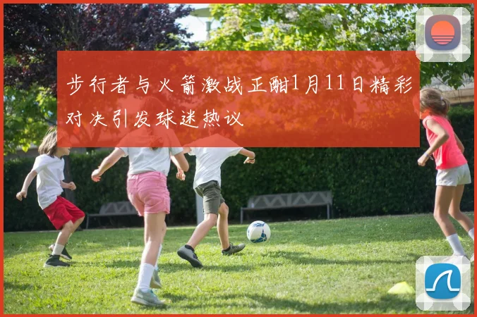 步行者与火箭激战正酣1月11日精彩对决引发球迷热议