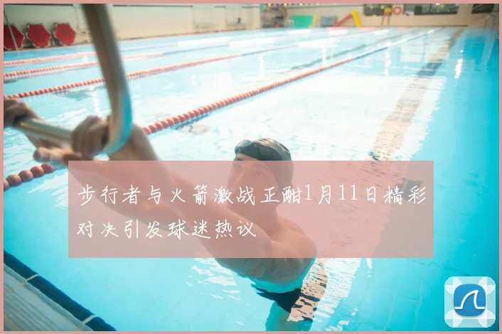 步行者与火箭激战正酣1月11日精彩对决引发球迷热议