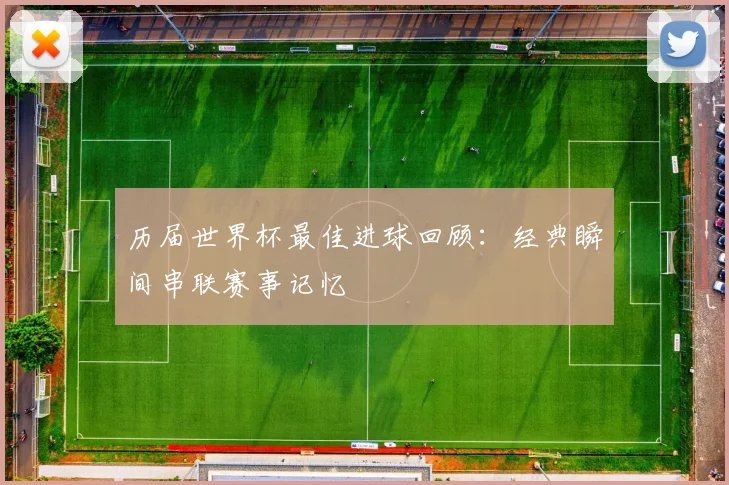 历届世界杯最佳进球回顾：经典瞬间串联赛事记忆