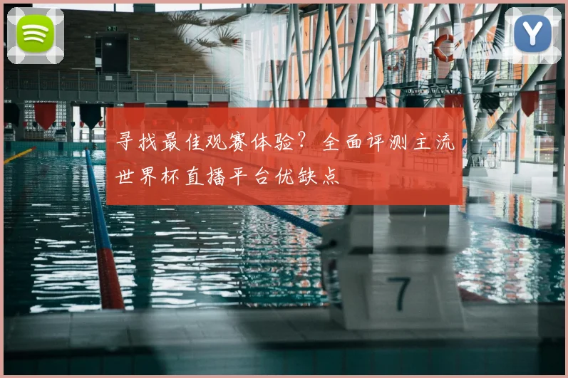 寻找最佳观赛体验?全面评测主流世界杯直播平台优缺点
