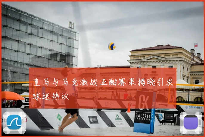 皇马与马竞激战正酣赛果揭晓引发球迷热议