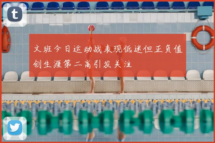 文班今日运动战表现低迷但正负值创生涯第二高引发关注