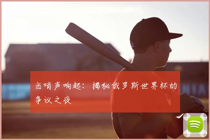 当哨声响起：揭秘俄罗斯世界杯的争议之夜