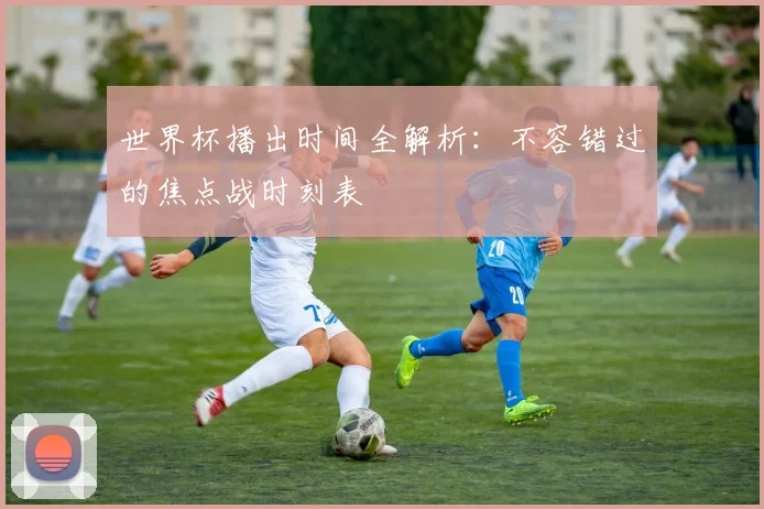 世界杯播出时间全解析:不容错过的焦点战时刻表