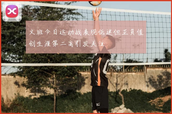文班今日运动战表现低迷但正负值创生涯第二高引发关注