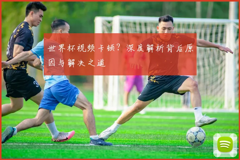 世界杯视频卡顿？深度解析背后原因与解决之道